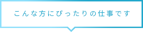 こんな⽅にぴったりの仕事です